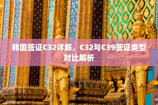 韩国签证C32详解，C32与C39签证类型对比解析