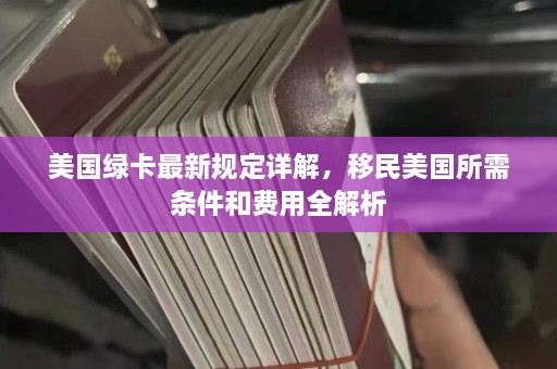 美国绿卡最新规定详解，移民美国所需条件和费用全解析