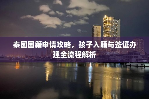 泰国国籍申请攻略，孩子入籍与签证办理全流程解析  第1张