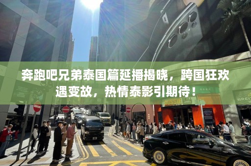 奔跑吧兄弟泰国篇延播揭晓，跨国狂欢遇变故，热情泰影引期待！  第1张