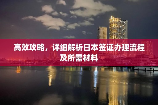 高效攻略，详细解析日本签证办理流程及所需材料