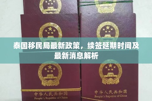 泰国移民局最新政策，续签延期时间及最新消息解析