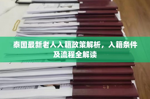 泰国最新老人入籍政策解析，入籍条件及流程全解读