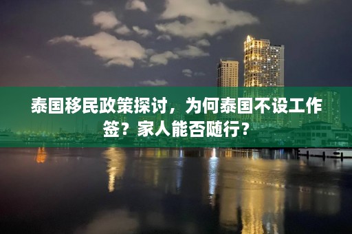 泰国移民政策探讨，为何泰国不设工作签？家人能否随行？