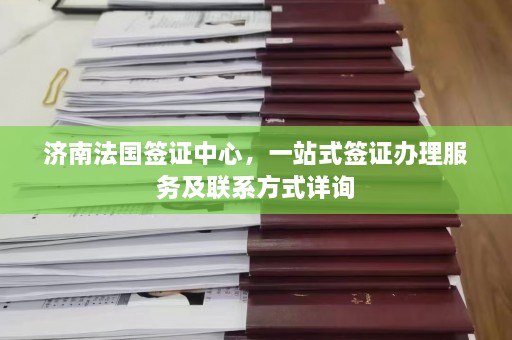 济南法国签证中心，一站式签证办理服务及联系方式详询