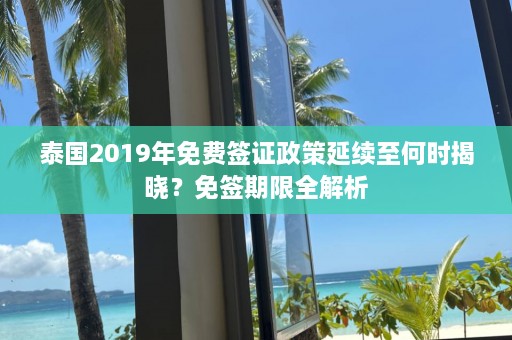 泰国2019年免费签证政策延续至何时揭晓？免签期限全解析