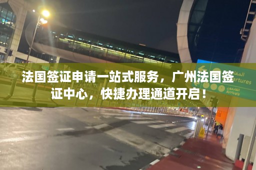 法国签证申请一站式服务，广州法国签证中心，快捷办理通道开启！