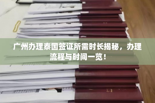 广州办理泰国签证所需时长揭秘，办理流程与时间一览！