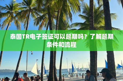 泰国TR电子签证可以延期吗？了解延期条件和流程