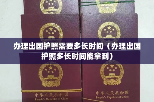 办理出国护照需要多长时间（办理出国护照多长时间能拿到）