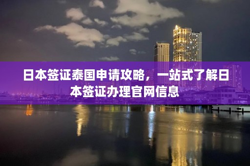 日本签证泰国申请攻略，一站式了解日本签证办理官网信息