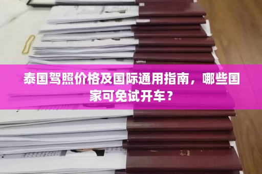 泰国驾照价格及国际通用指南，哪些国家可免试开车？