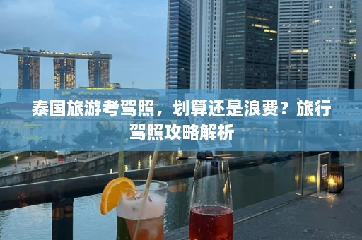 泰国旅游考驾照，划算还是浪费？旅行驾照攻略解析