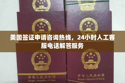 美国签证申请咨询 *** ，24小时人工客服电话解答服务