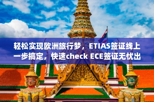 轻松实现欧洲旅行梦，ETIAS签证线上一步搞定，快速check ECE签证无忧出行