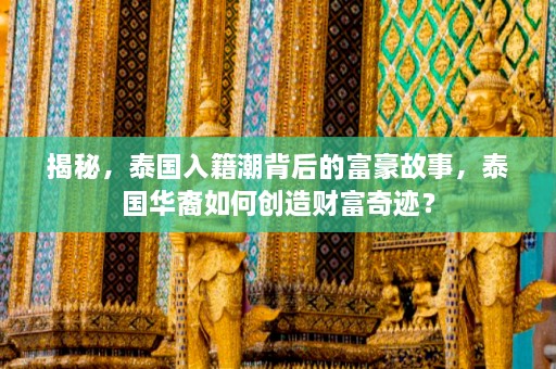 揭秘，泰国入籍潮背后的富豪故事，泰国华裔如何创造财富奇迹？