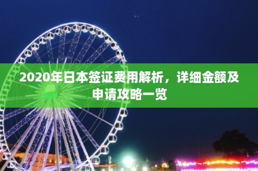 2020年日本签证费用解析，详细金额及申请攻略一览