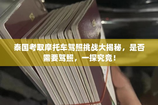 泰国考取摩托车驾照挑战大揭秘，是否需要驾照，一探究竟！