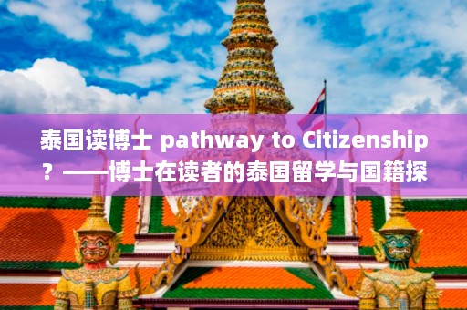 泰国读博士 pathway to Citizenship？——博士在读者的泰国留学与国籍探索之旅