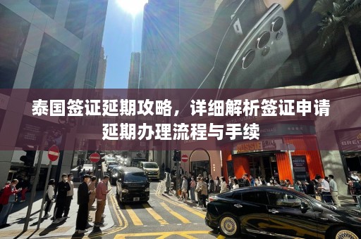 泰国签证延期攻略，详细解析签证申请延期办理流程与手续