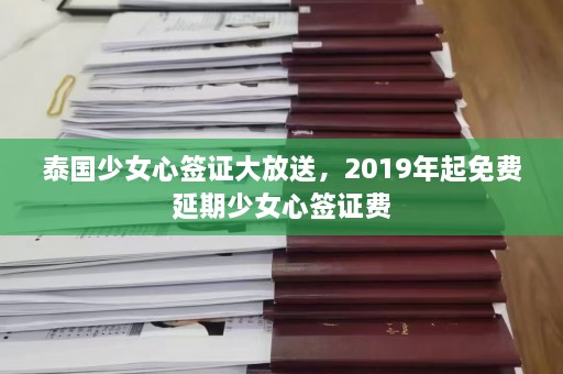 泰国少女心签证大放送，2019年起免费延期少女心签证费