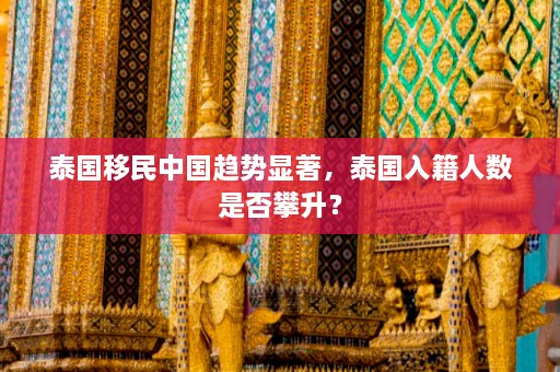 泰国移民中国趋势显著，泰国入籍人数是否攀升？