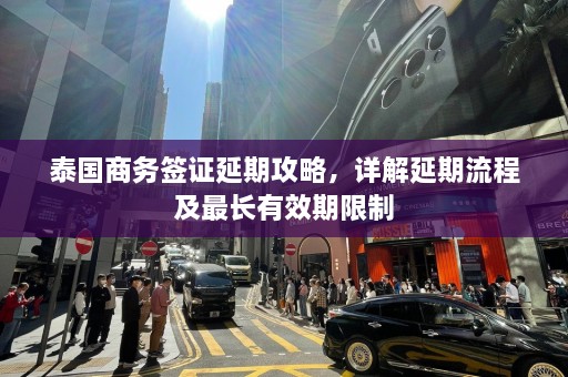 泰国商务签证延期攻略，详解延期流程及最长有效期限制