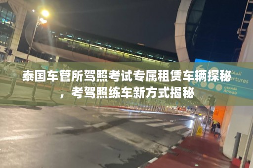 泰国车管所驾照考试专属租赁车辆探秘，考驾照练车新方式揭秘