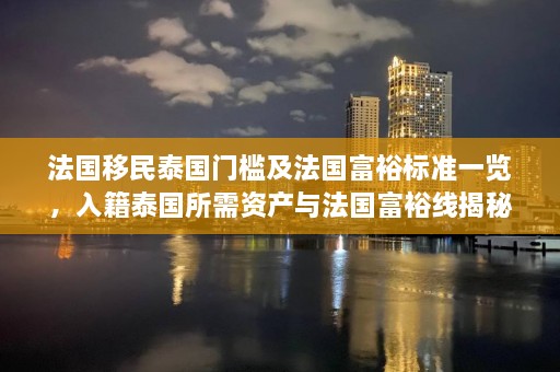 法国移民泰国门槛及法国富裕标准一览，入籍泰国所需资产与法国富裕线揭秘