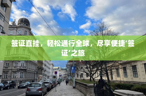 签证直挂，轻松通行全球，尽享便捷‘签证’之旅