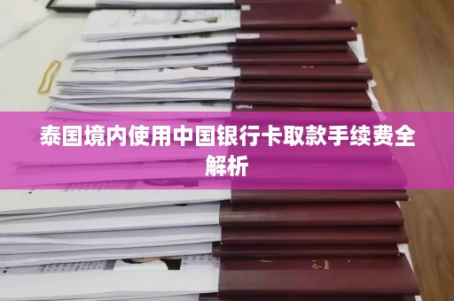 泰国境内使用中国银行卡取款手续费全解析