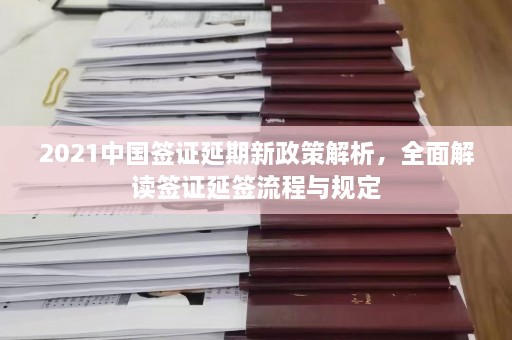 2021中国签证延期新政策解析，全面解读签证延签流程与规定