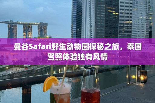 曼谷Safari野生动物园探秘之旅，泰国驾照体验独有风情