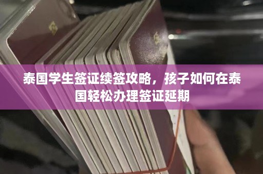 泰国学生签证续签攻略，孩子如何在泰国轻松办理签证延期