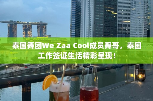 泰国舞团We Zaa Cool成员舞哥，泰国工作签证生活精彩呈现！