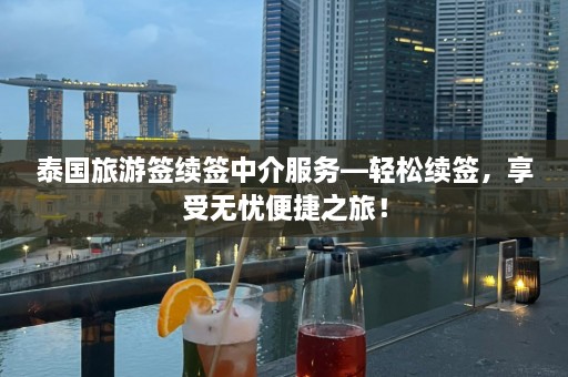 泰国旅游签续签中介服务—轻松续签，享受无忧便捷之旅！