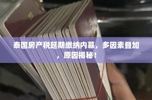 泰国房产税延期缴纳内幕，多因素叠加，原因揭秘！