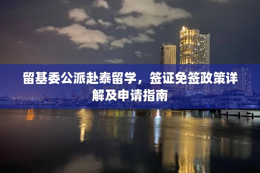 留基委公派赴泰留学，签证免签政策详解及申请指南