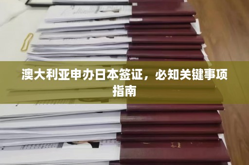 澳大利亚申办日本签证，必知关键事项指南