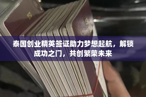 泰国创业精英签证助力梦想起航，解锁成功之门，共创繁荣未来