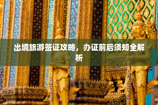 出境旅游签证攻略，办证前后须知全解析