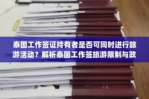 泰国工作签证持有者是否可同时进行旅游活动？解析泰国工作签旅游限制与政策。