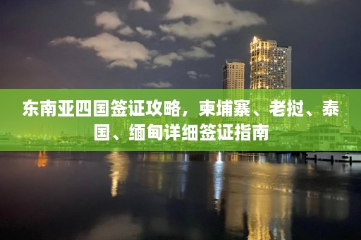 东南亚四国签证攻略，柬埔寨、老挝、泰国、 *** 详细签证指南