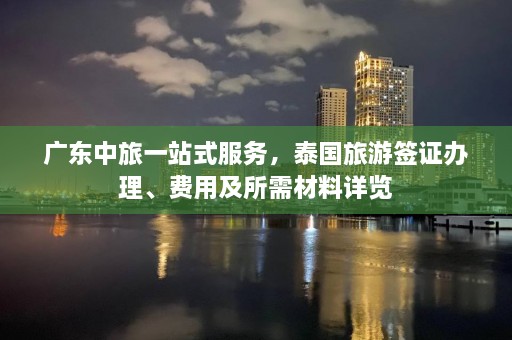 广东中旅一站式服务，泰国旅游签证办理、费用及所需材料详览