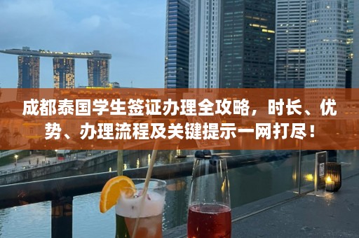 成都泰国学生签证办理全攻略，时长、优势、办理流程及关键提示一网打尽！