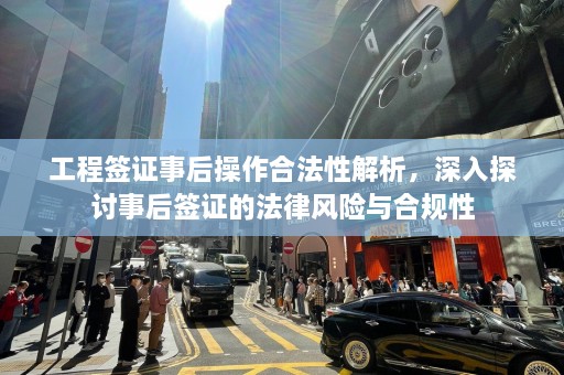 工程签证事后操作合法性解析，深入探讨事后签证的法律风险与合规性