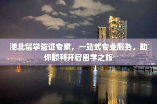 湖北留学签证专家，一站式专业服务，助你顺利开启留学之旅