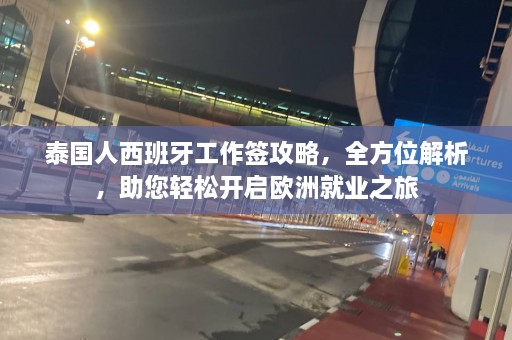 泰国人西班牙工作签攻略，全方位解析，助您轻松开启欧洲就业之旅