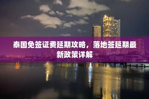 泰国免签证费延期攻略，落地签延期最新政策详解