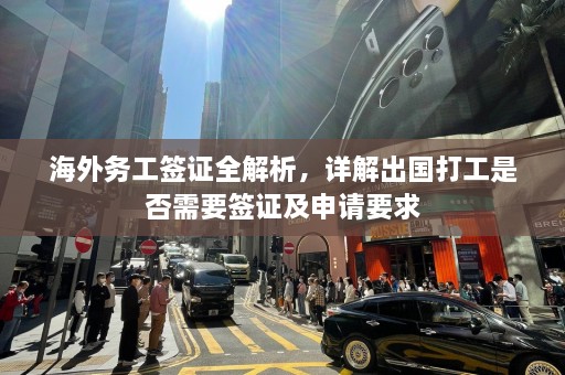 海外务工签证全解析，详解出国打工是否需要签证及申请要求